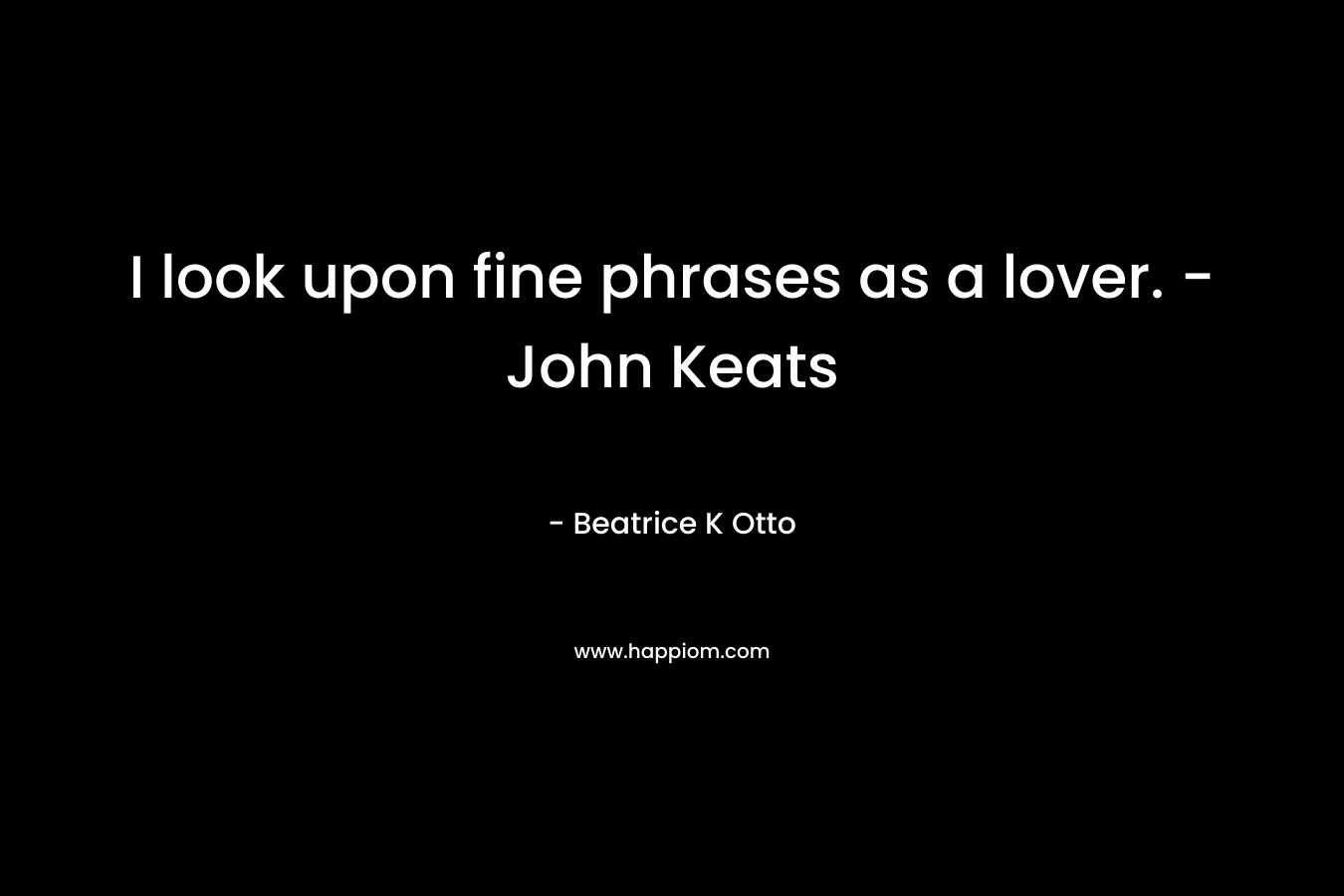 I look upon fine phrases as a lover. – John Keats – Beatrice K Otto