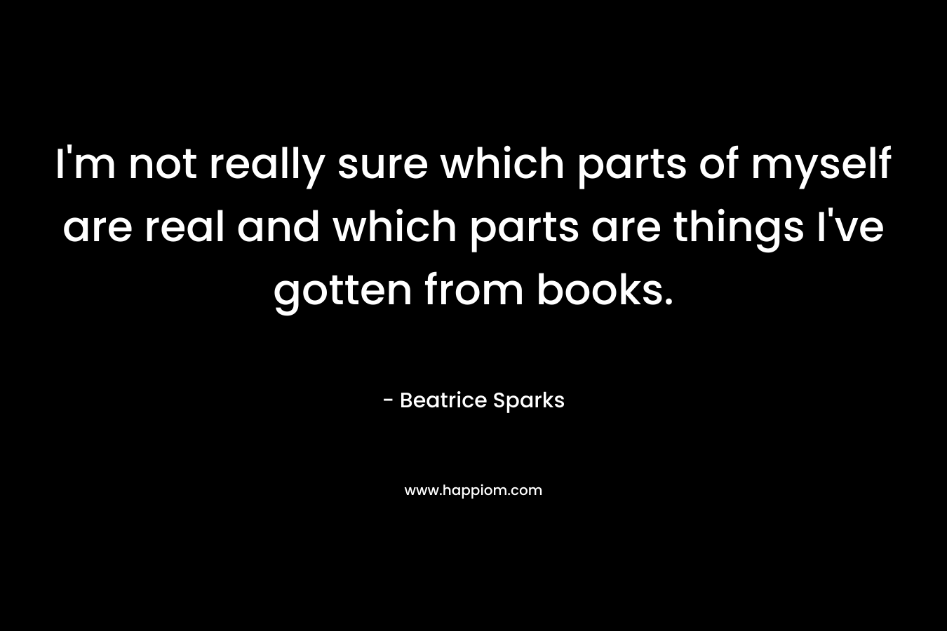 I’m not really sure which parts of myself are real and which parts are things I’ve gotten from books. – Beatrice Sparks