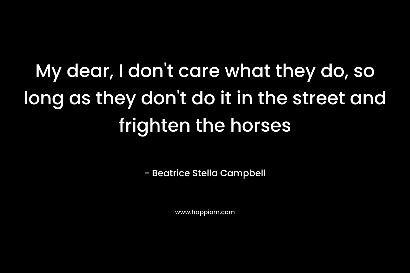 My dear, I don’t care what they do, so long as they don’t do it in the street and frighten the horses – Beatrice Stella Campbell