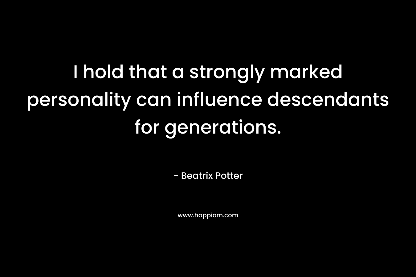 I hold that a strongly marked personality can influence descendants for generations. – Beatrix Potter