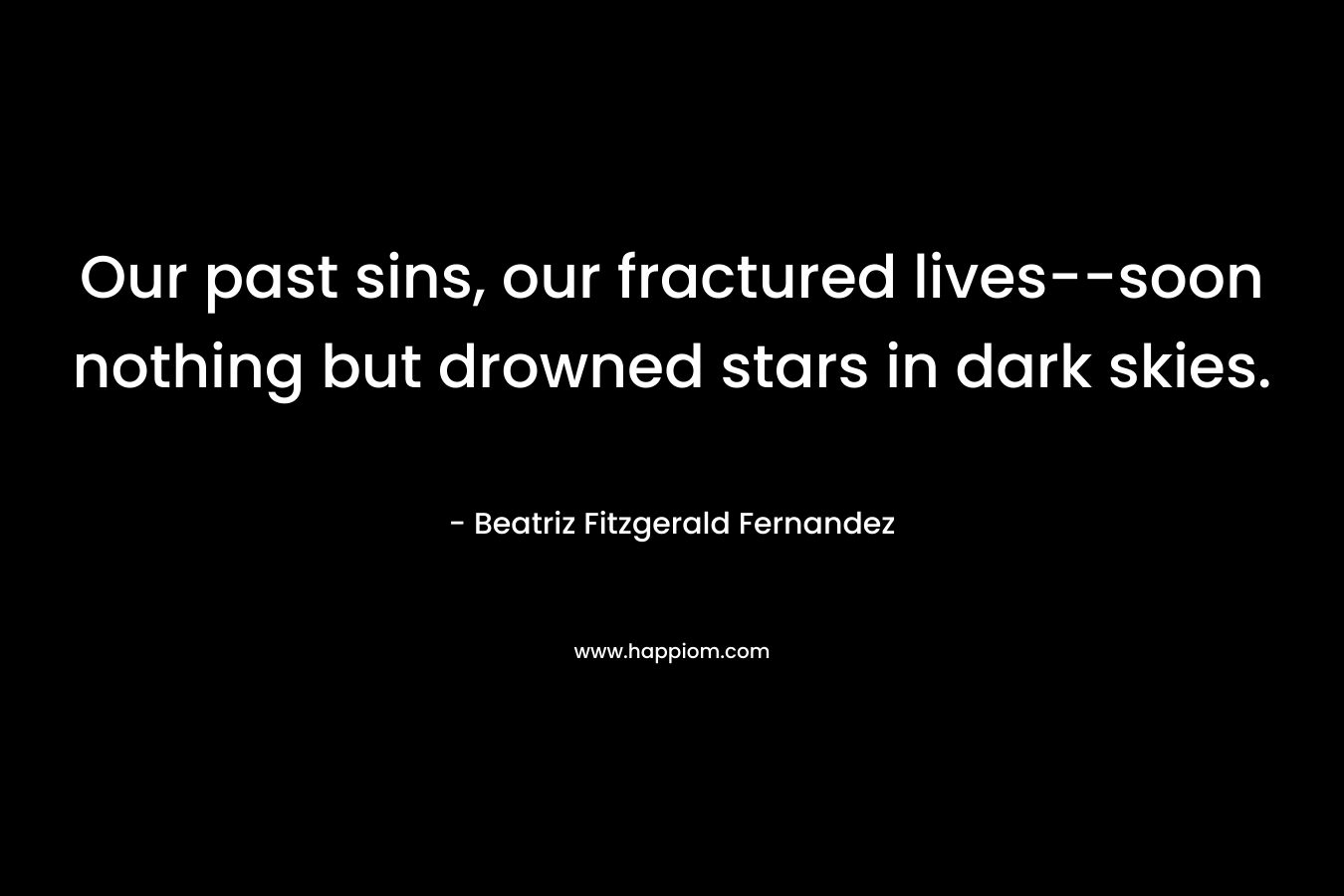 Our past sins, our fractured lives–soon nothing but drowned stars in dark skies. – Beatriz Fitzgerald Fernandez