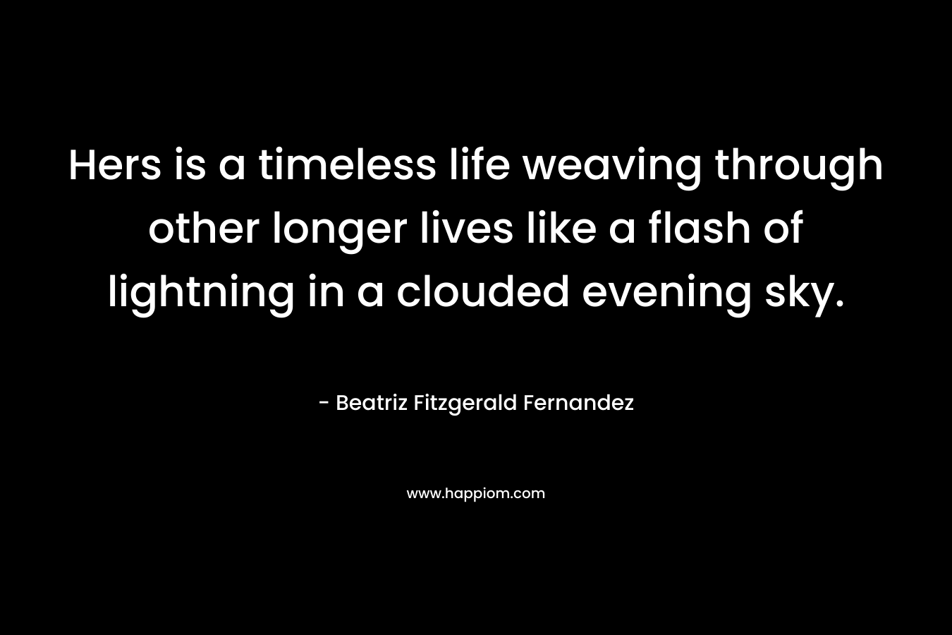 Hers is a timeless life weaving through other longer lives like a flash of lightning in a clouded evening sky. – Beatriz Fitzgerald Fernandez
