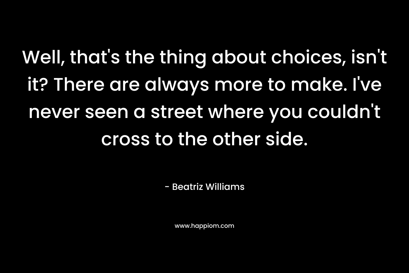 Well, that's the thing about choices, isn't it? There are always more to make. I've never seen a street where you couldn't cross to the other side.