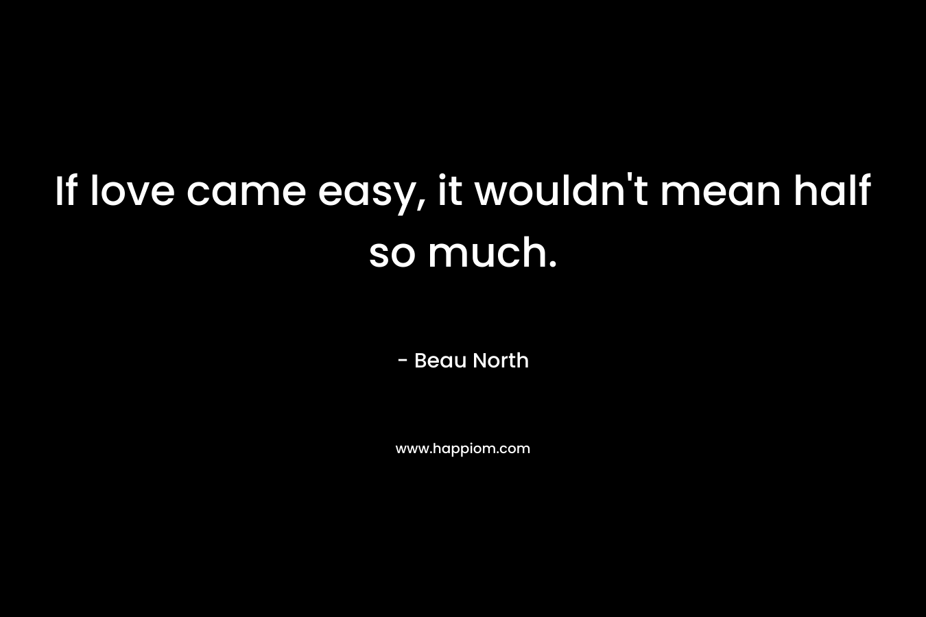 If love came easy, it wouldn’t mean half so much. – Beau North