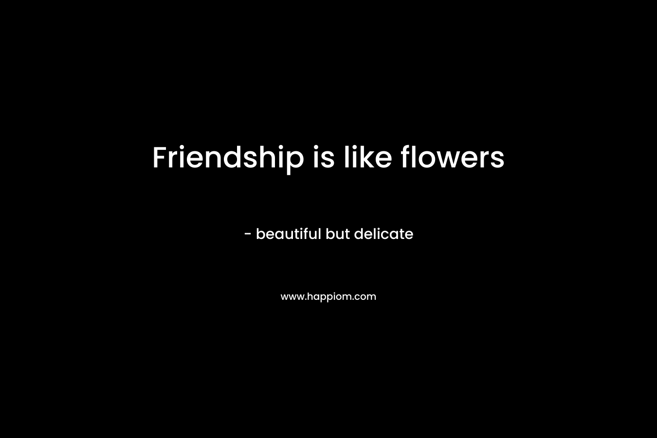 Friendship is like flowers – beautiful but delicate