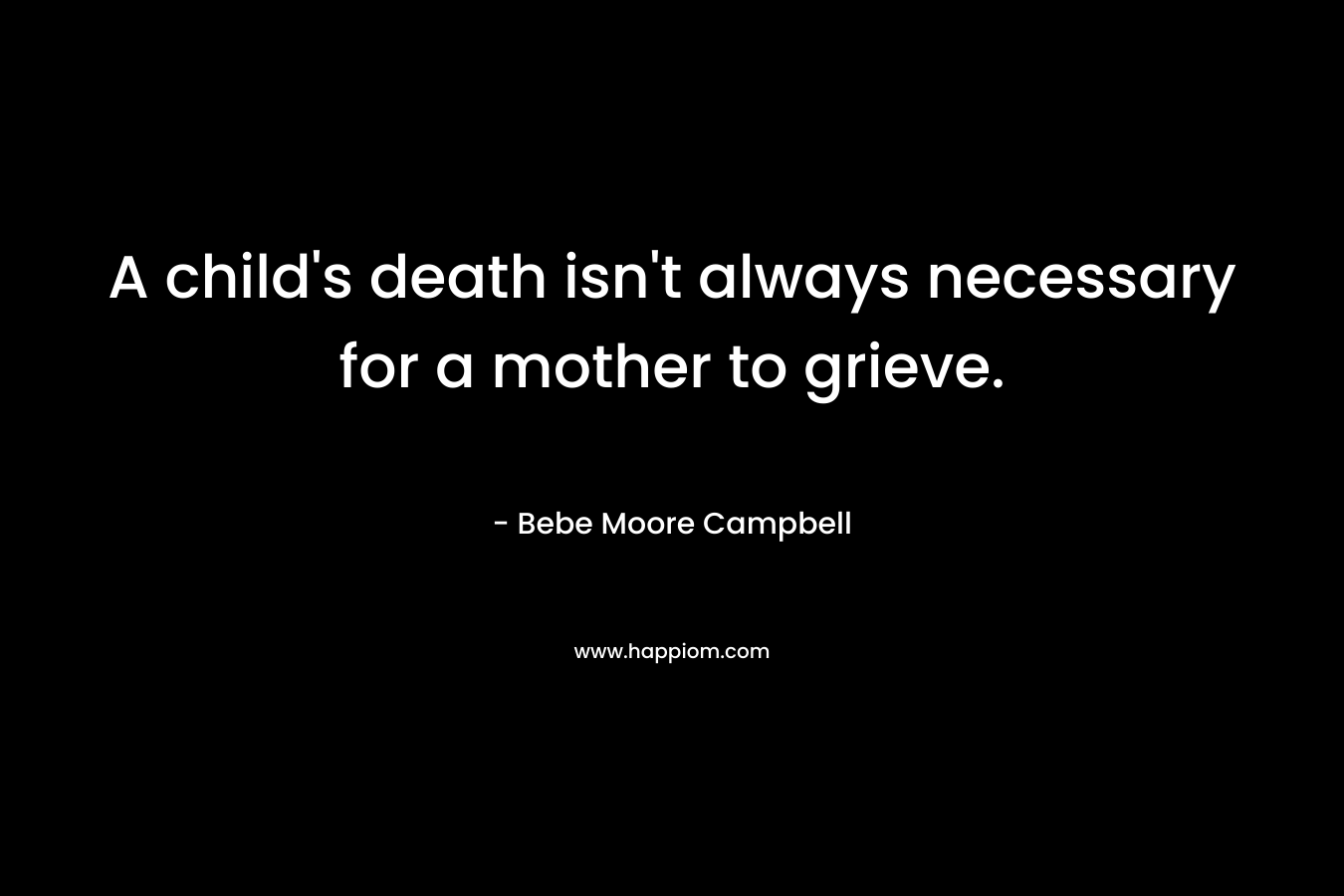 A child’s death isn’t always necessary for a mother to grieve. – Bebe Moore Campbell