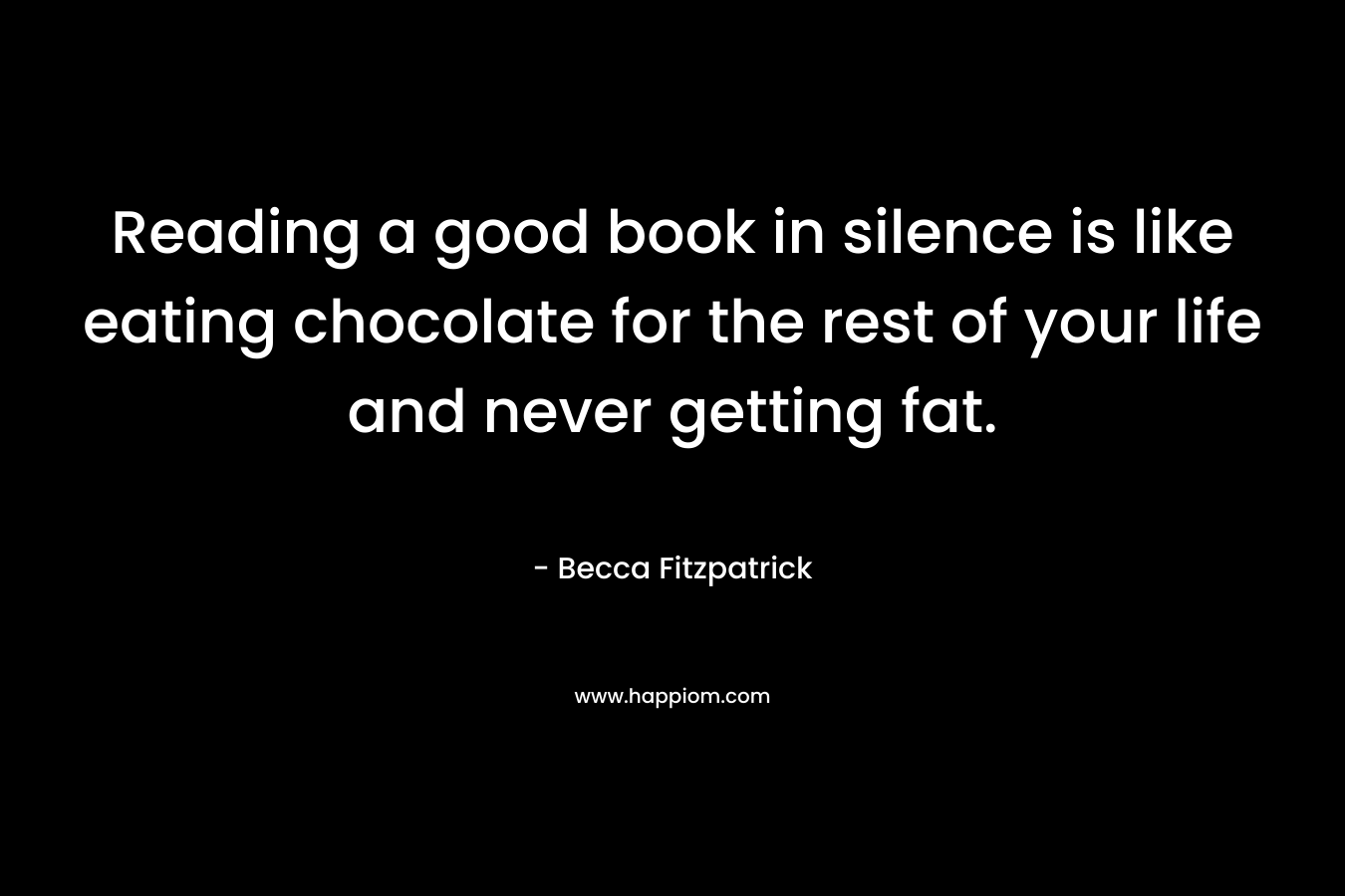 Reading a good book in silence is like eating chocolate for the rest of your life and never getting fat. – Becca Fitzpatrick