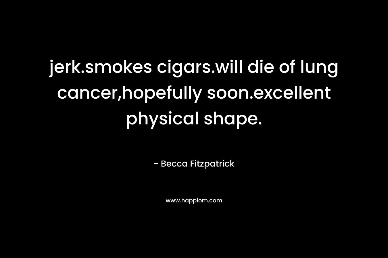 jerk.smokes cigars.will die of lung cancer,hopefully soon.excellent physical shape.
