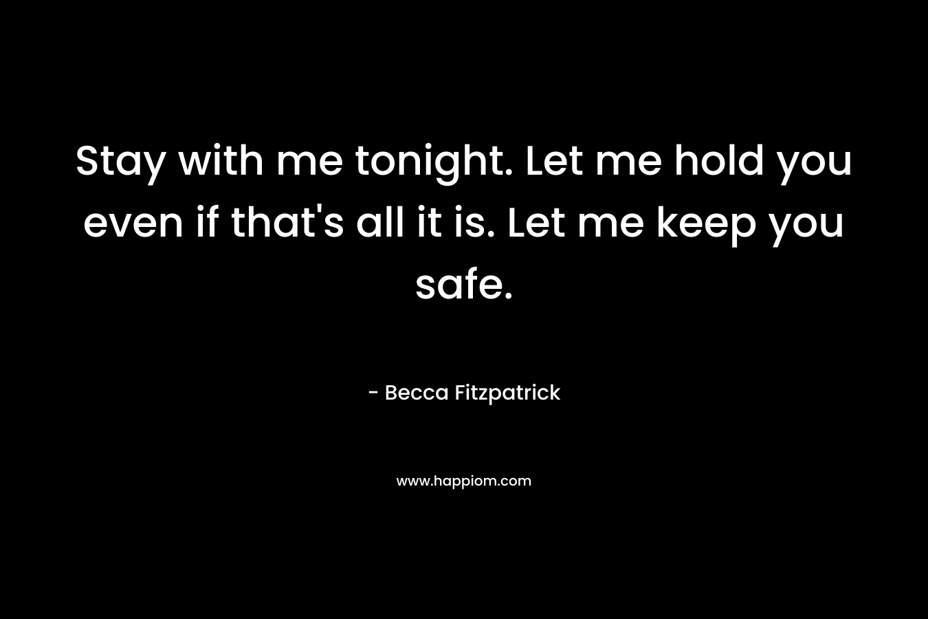 Stay with me tonight. Let me hold you even if that’s all it is. Let me keep you safe. – Becca Fitzpatrick