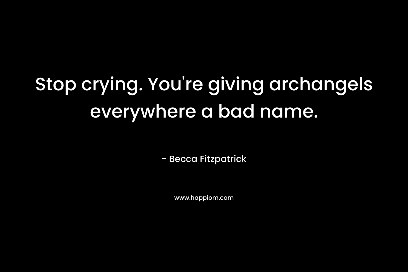 Stop crying. You’re giving archangels everywhere a bad name. – Becca Fitzpatrick