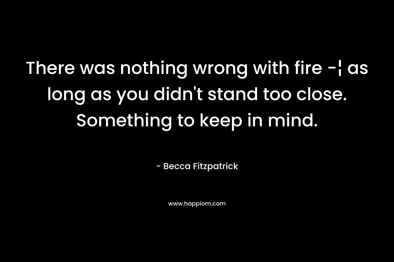 There was nothing wrong with fire -¦ as long as you didn't stand too close. Something to keep in mind.