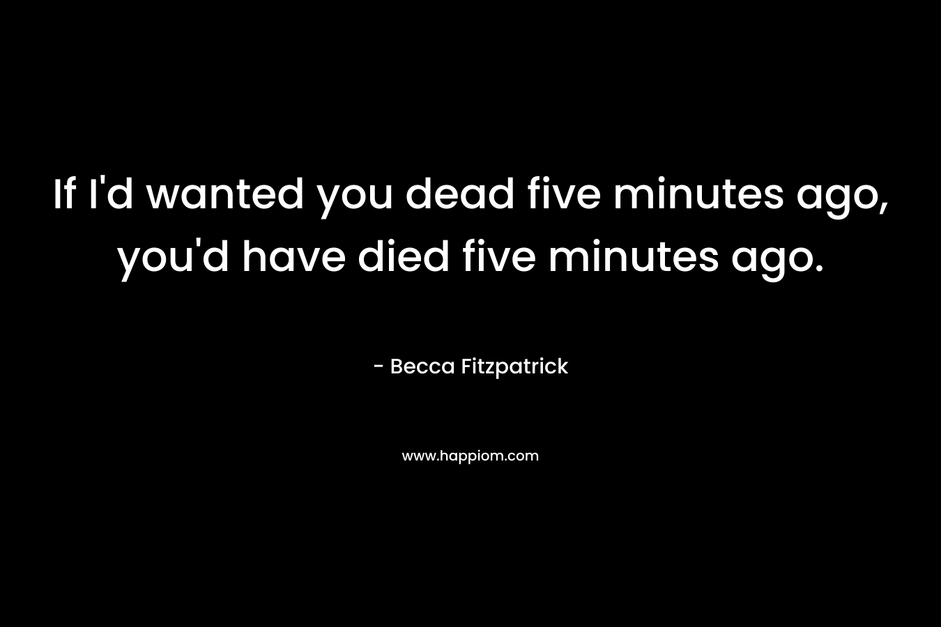 If I’d wanted you dead five minutes ago, you’d have died five minutes ago. – Becca Fitzpatrick