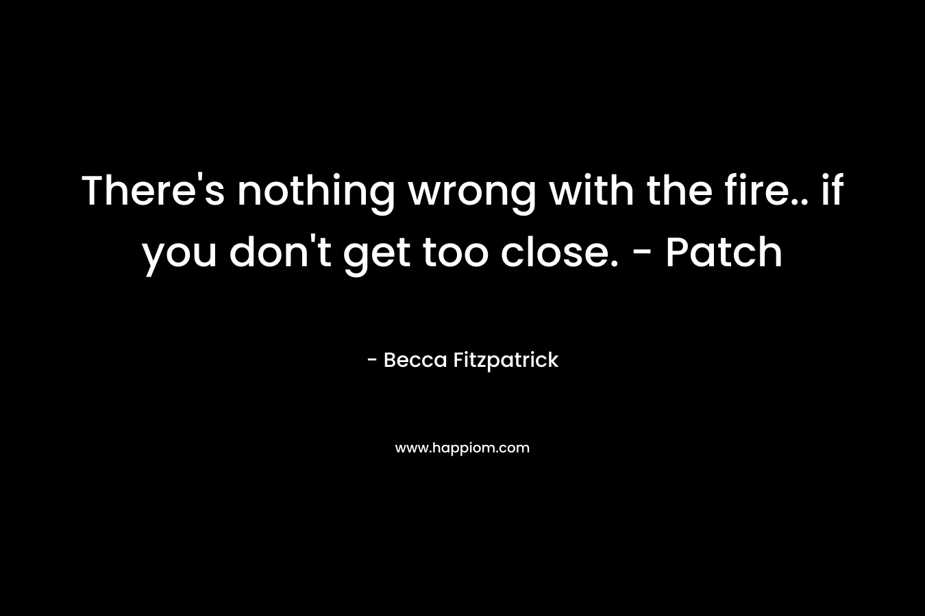 There’s nothing wrong with the fire.. if you don’t get too close. – Patch – Becca Fitzpatrick