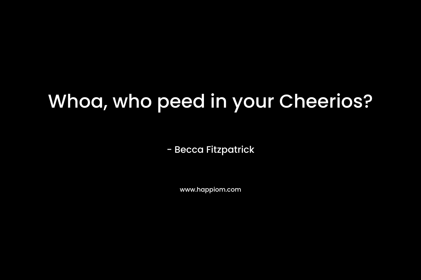 Whoa, who peed in your Cheerios? – Becca Fitzpatrick