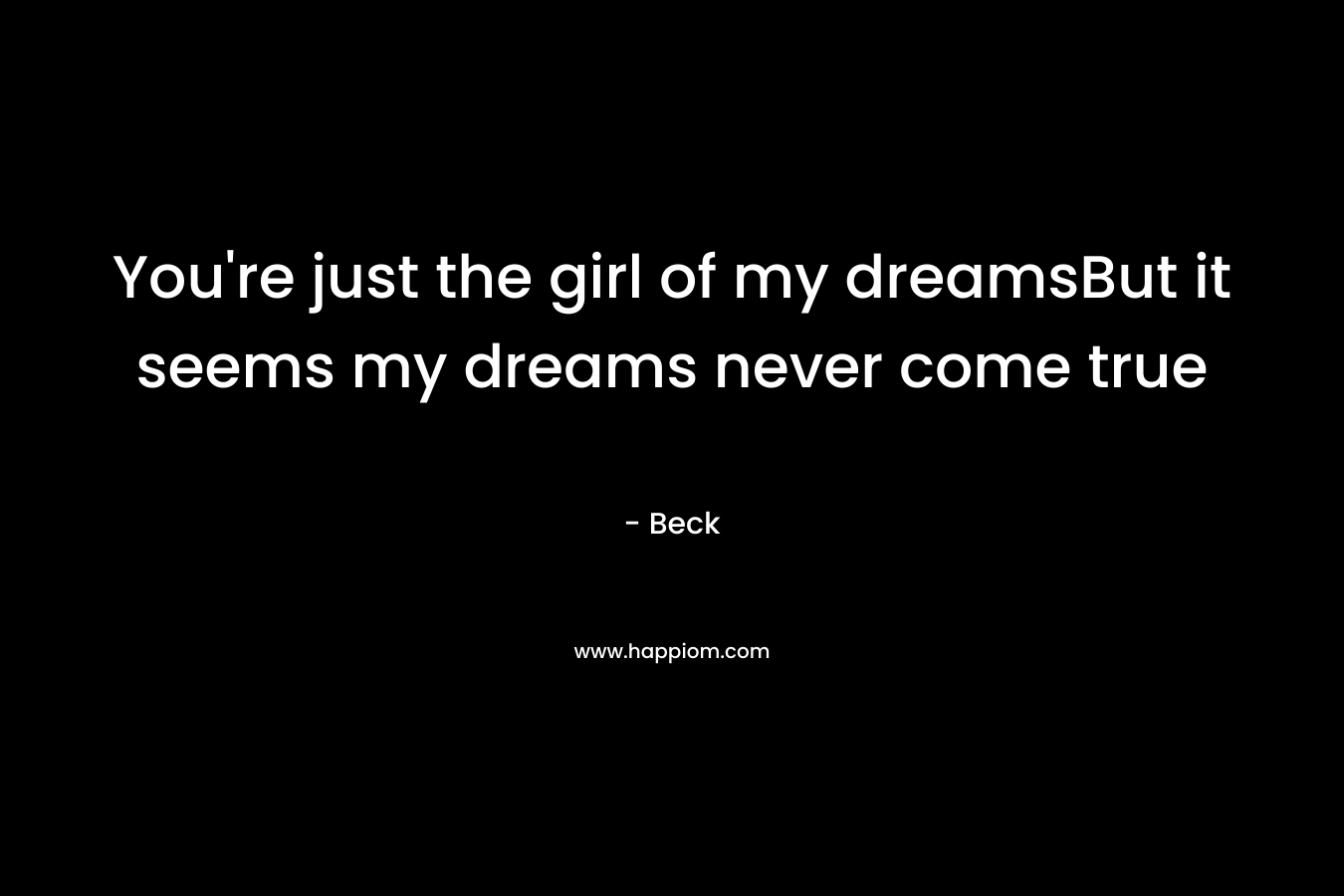 You're just the girl of my dreamsBut it seems my dreams never come true