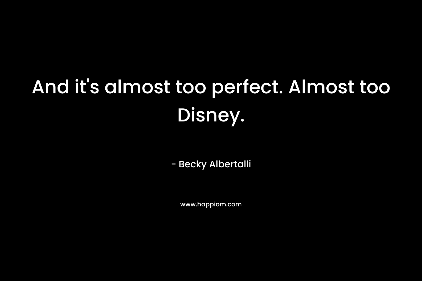 And it’s almost too perfect. Almost too Disney. – Becky Albertalli