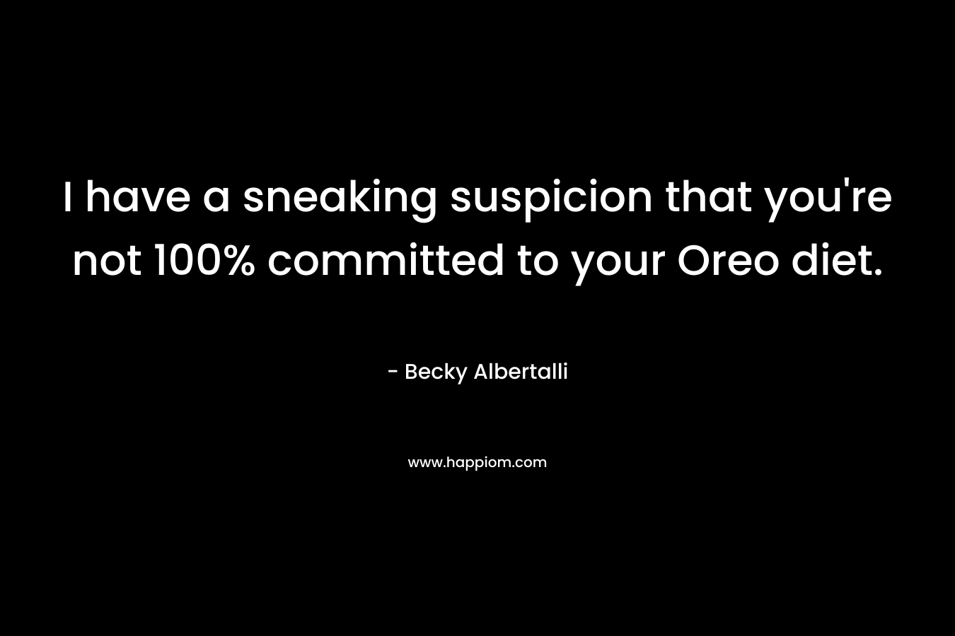 I have a sneaking suspicion that you’re not 100% committed to your Oreo diet. – Becky Albertalli