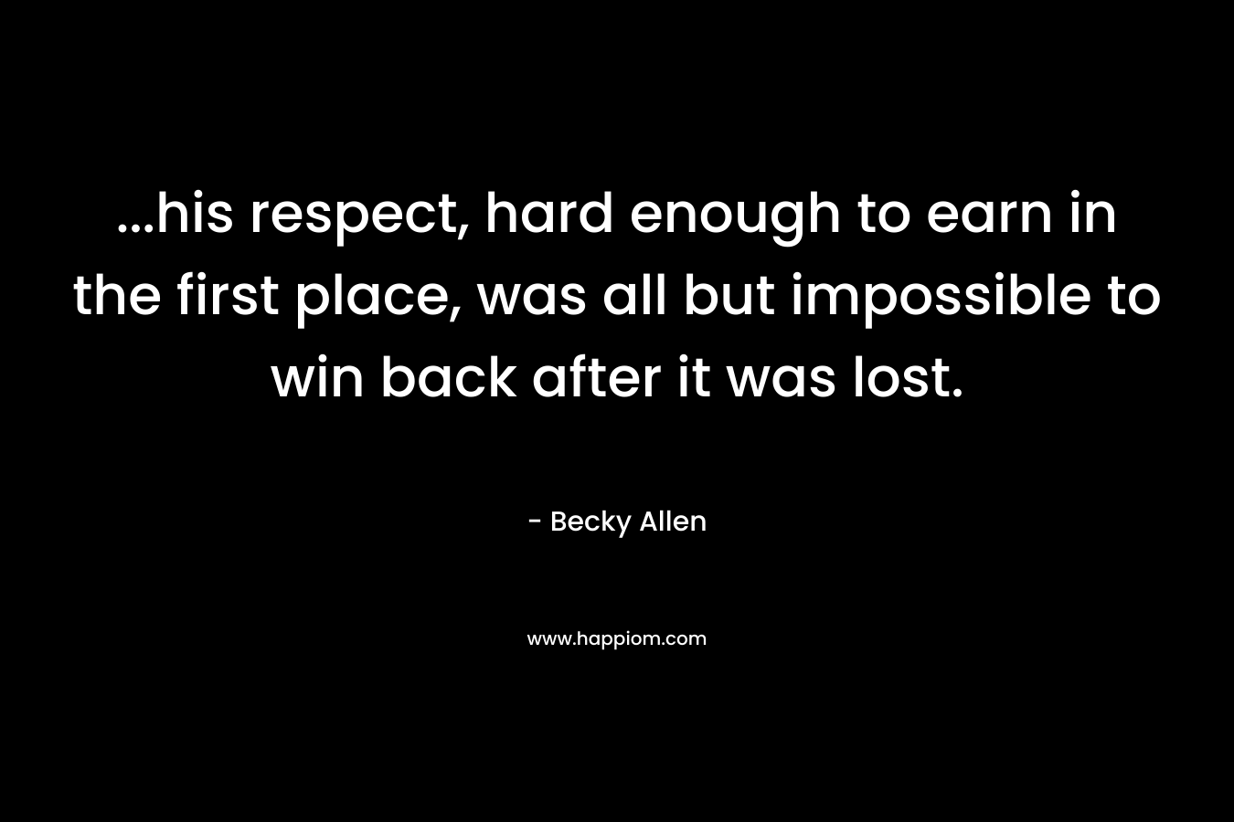...his respect, hard enough to earn in the first place, was all but impossible to win back after it was lost.
