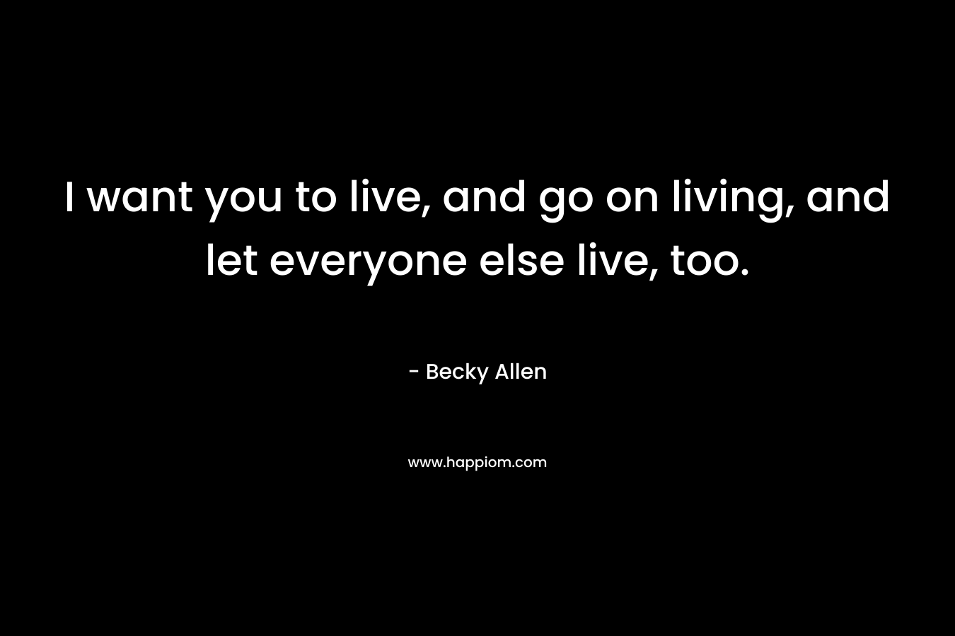 I want you to live, and go on living, and let everyone else live, too.