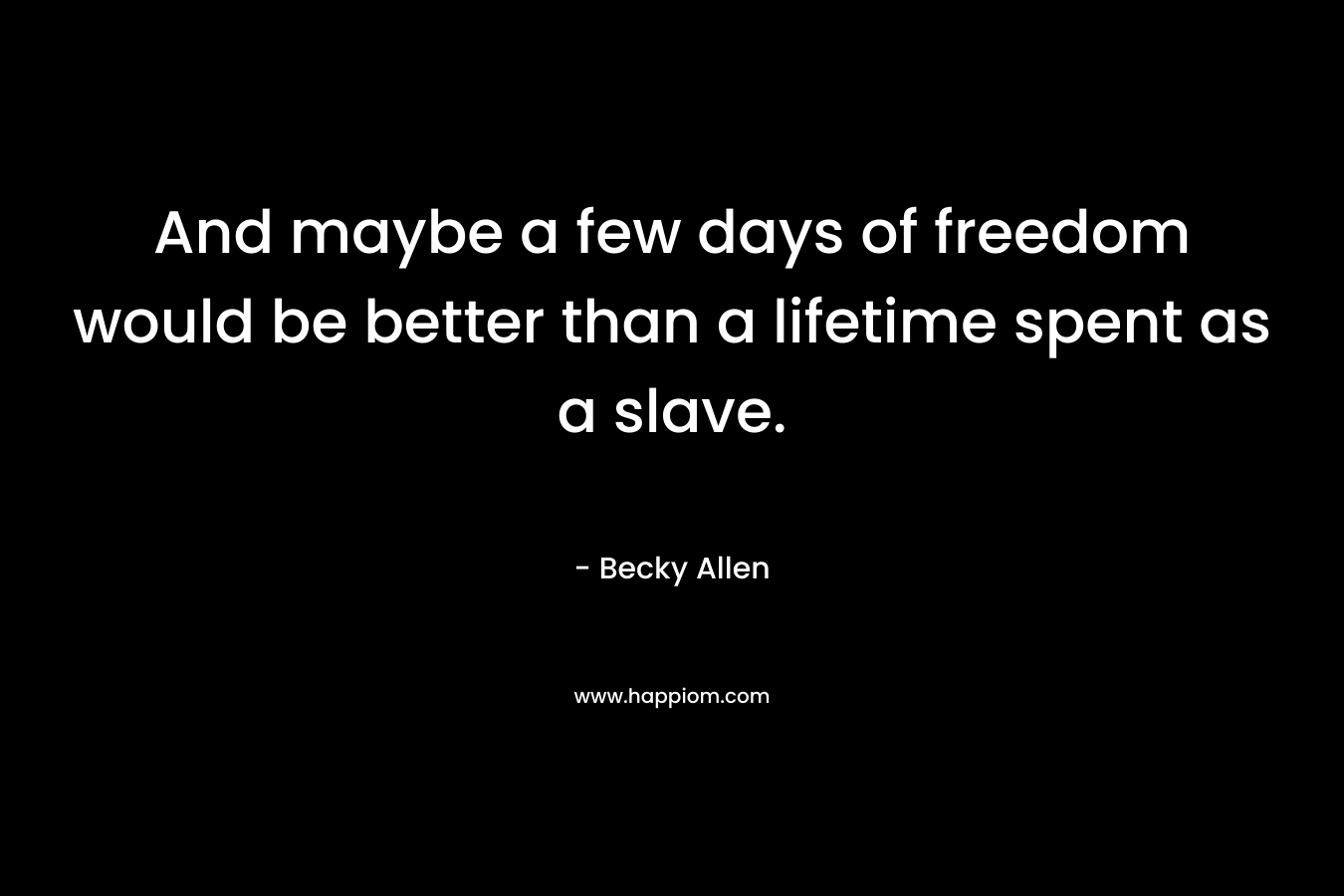 And maybe a few days of freedom would be better than a lifetime spent as a slave.