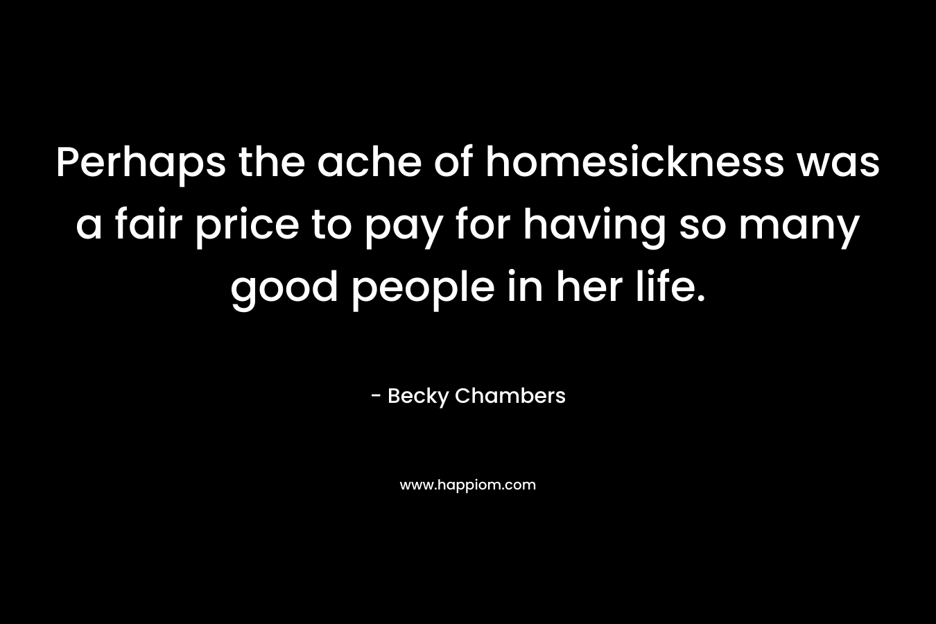 Perhaps the ache of homesickness was a fair price to pay for having so many good people in her life.