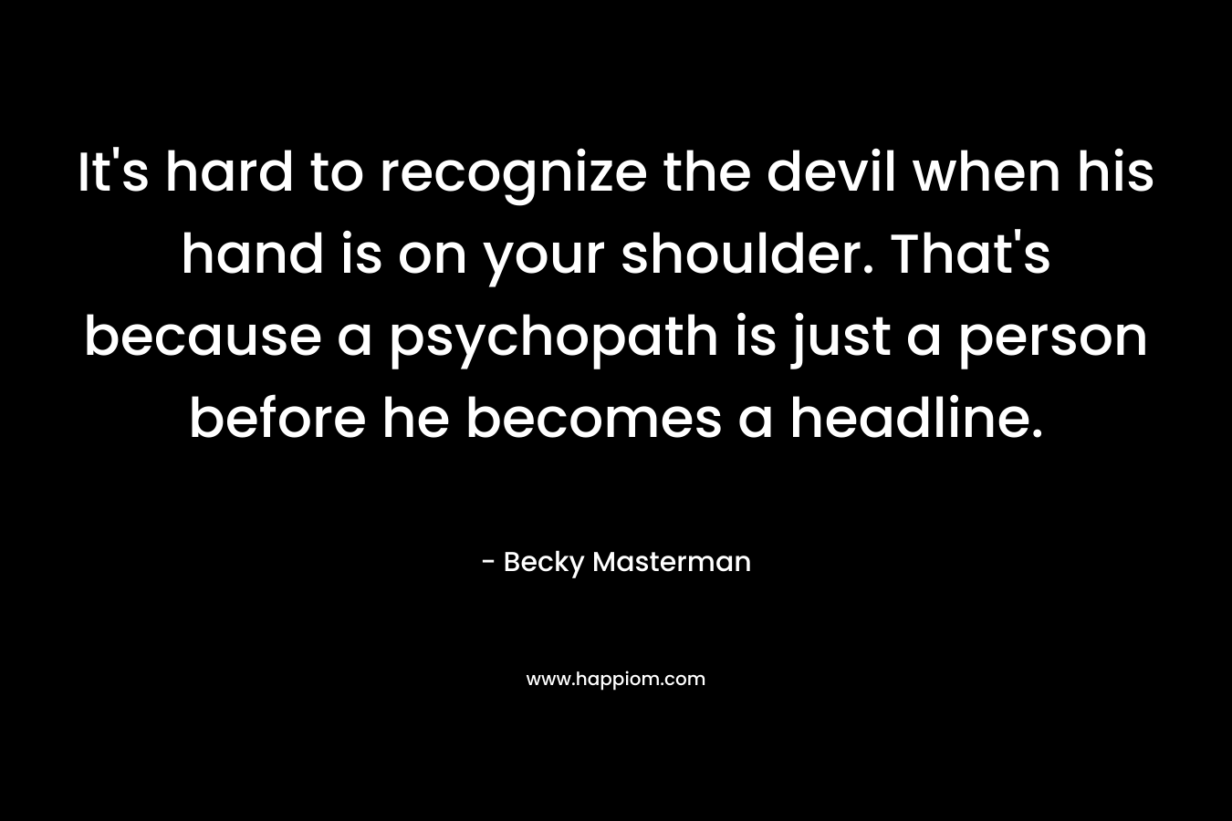 It's hard to recognize the devil when his hand is on your shoulder. That's because a psychopath is just a person before he becomes a headline.