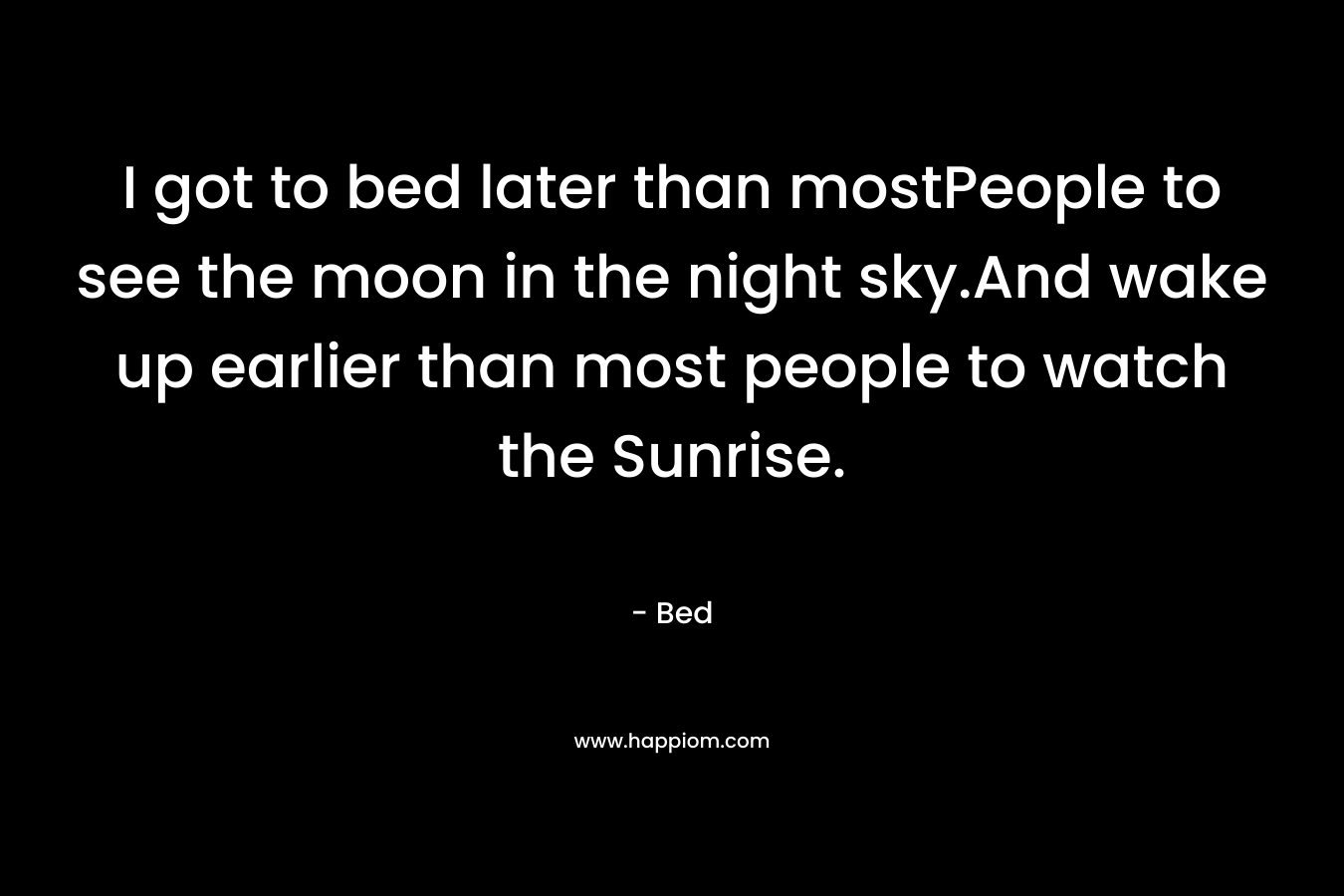 I got to bed later than mostPeople to see the moon in the night sky.And wake up earlier than most people to watch the Sunrise. – Bed
