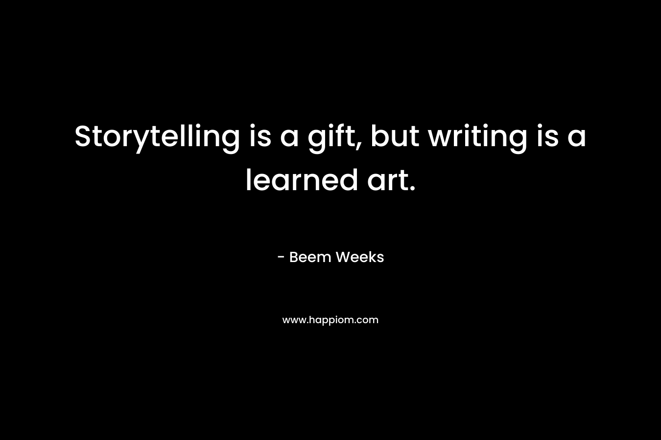 Storytelling is a gift, but writing is a learned art. – Beem Weeks