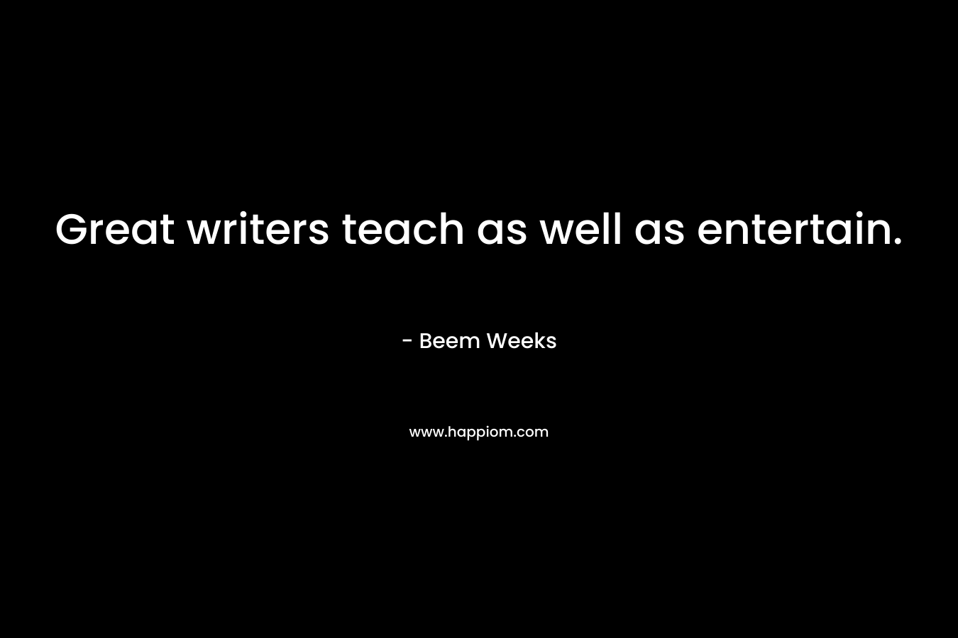 Great writers teach as well as entertain. – Beem Weeks