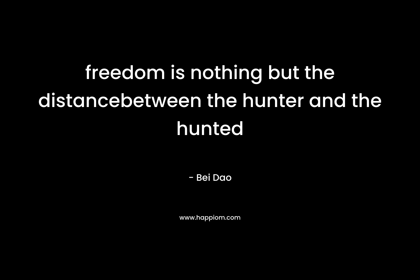 freedom is nothing but the distancebetween the hunter and the hunted – Bei Dao