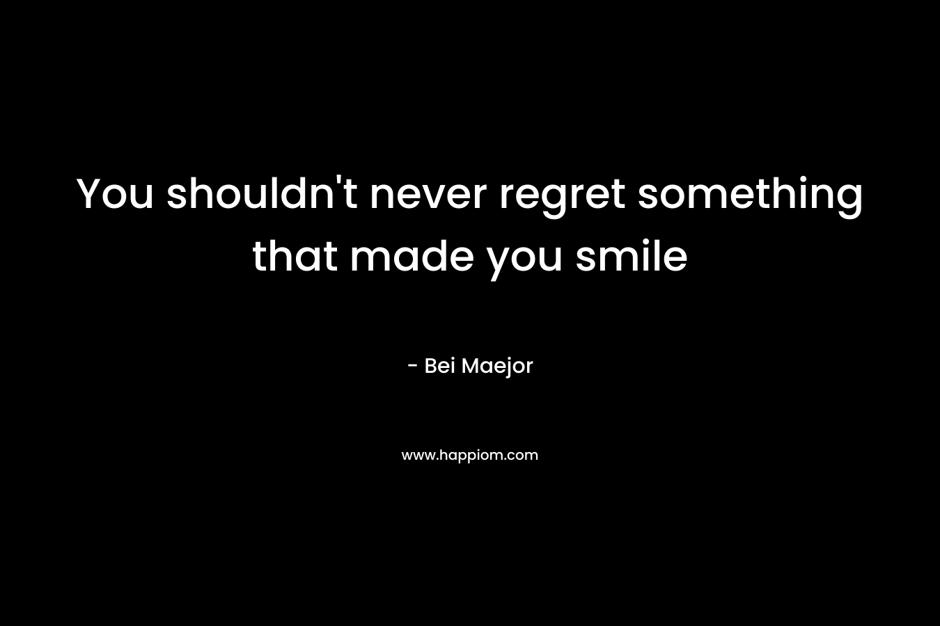 You shouldn't never regret something that made you smile