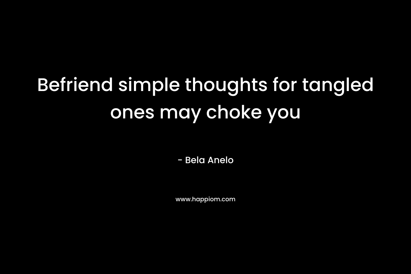 Befriend simple thoughts for tangled ones may choke you – Bela Anelo