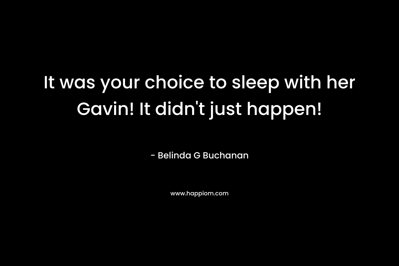 It was your choice to sleep with her Gavin! It didn’t just happen! – Belinda G Buchanan