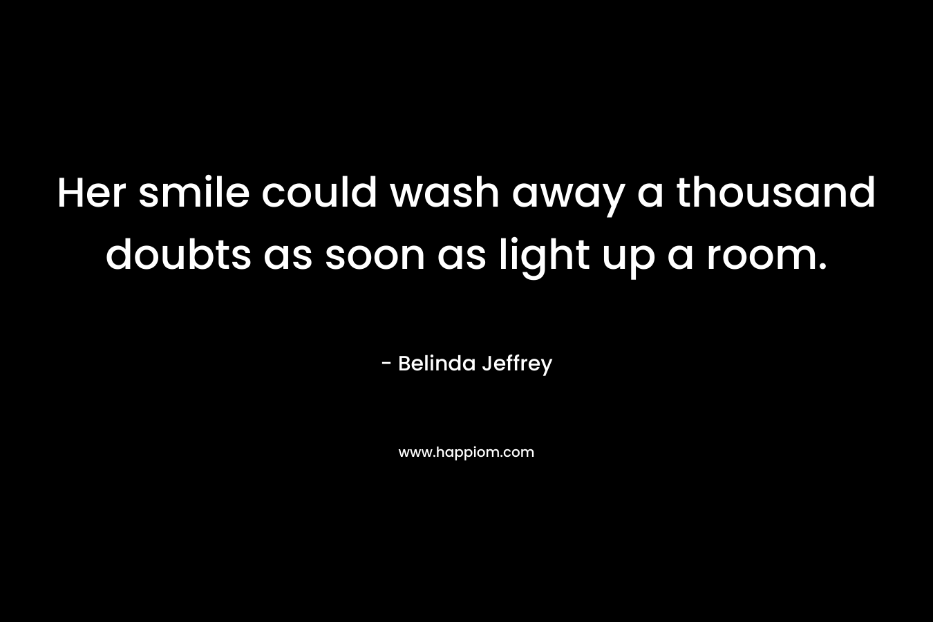 Her smile could wash away a thousand doubts as soon as light up a room. – Belinda Jeffrey