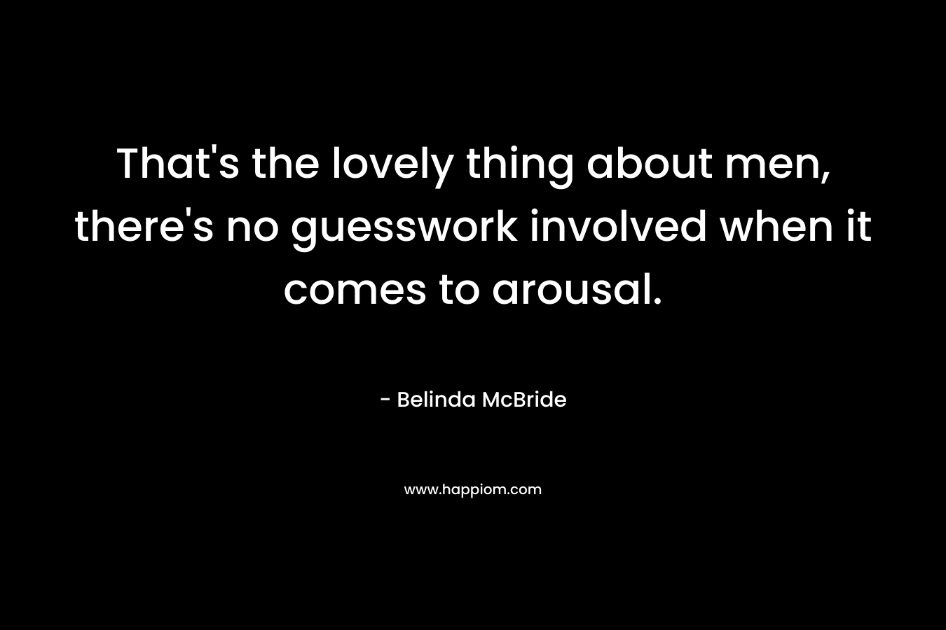 That’s the lovely thing about men, there’s no guesswork involved when it comes to arousal. – Belinda McBride