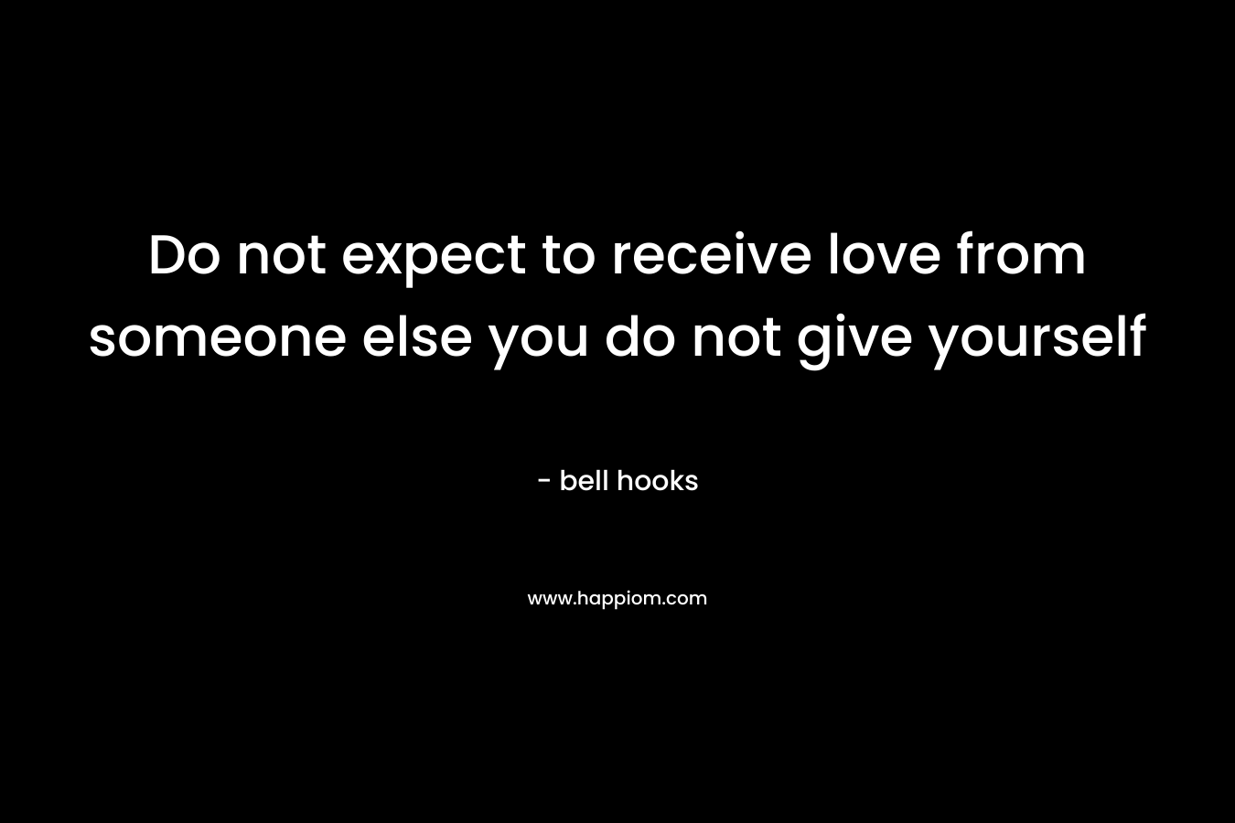 Do not expect to receive love from someone else you do not give yourself