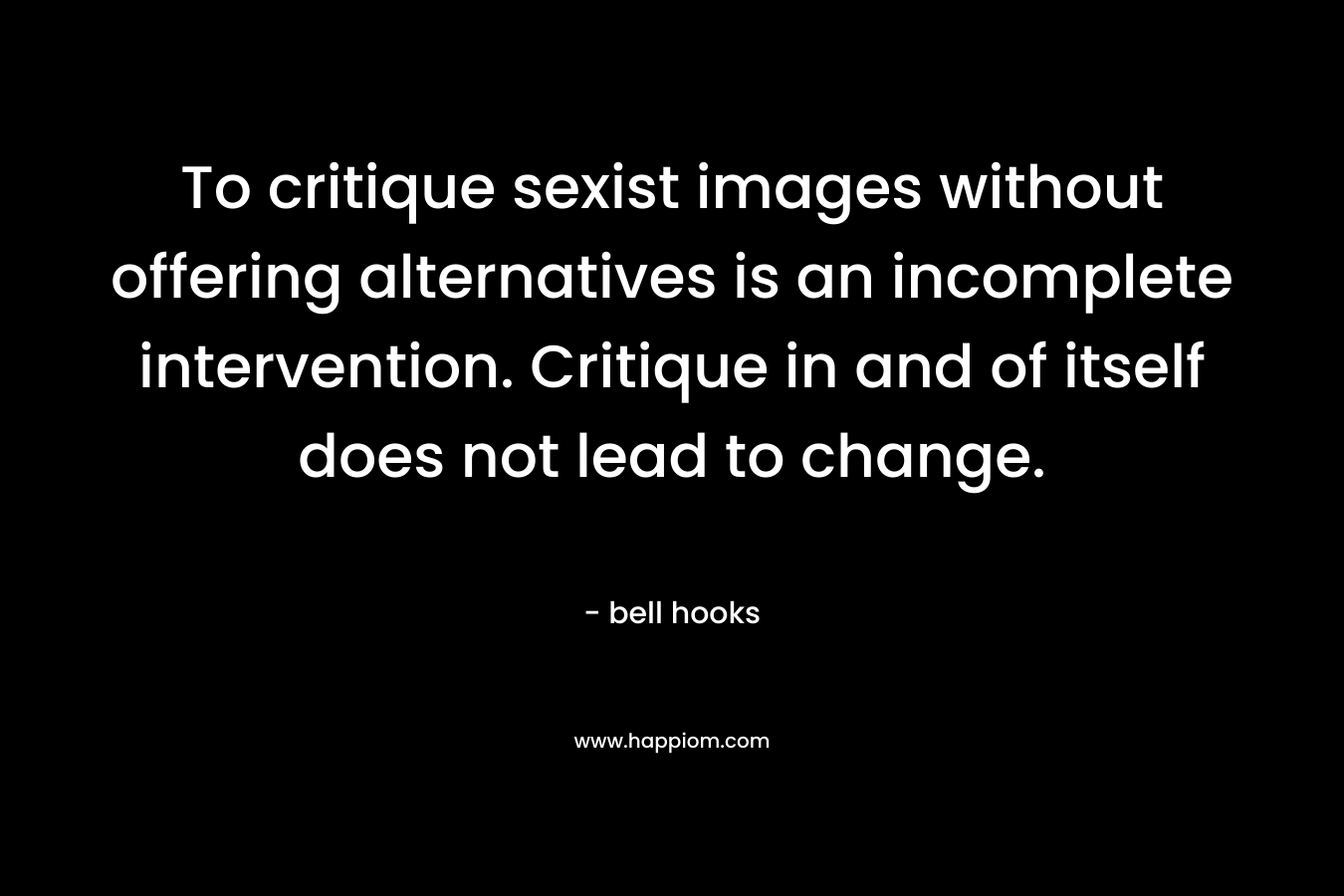 To critique sexist images without offering alternatives is an incomplete intervention. Critique in and of itself does not lead to change. – bell hooks