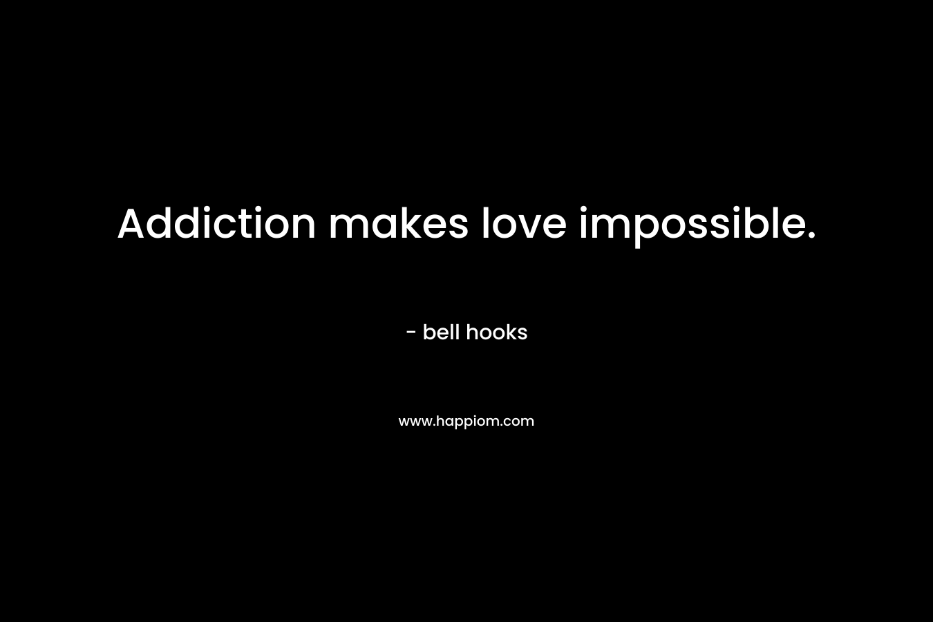 Addiction makes love impossible. – bell hooks