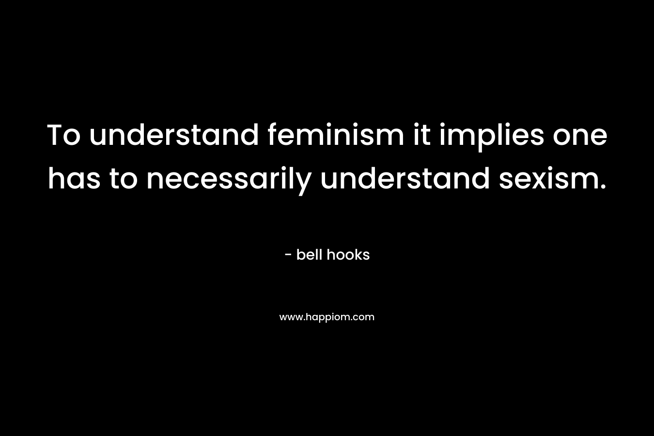 To understand feminism it implies one has to necessarily understand sexism.