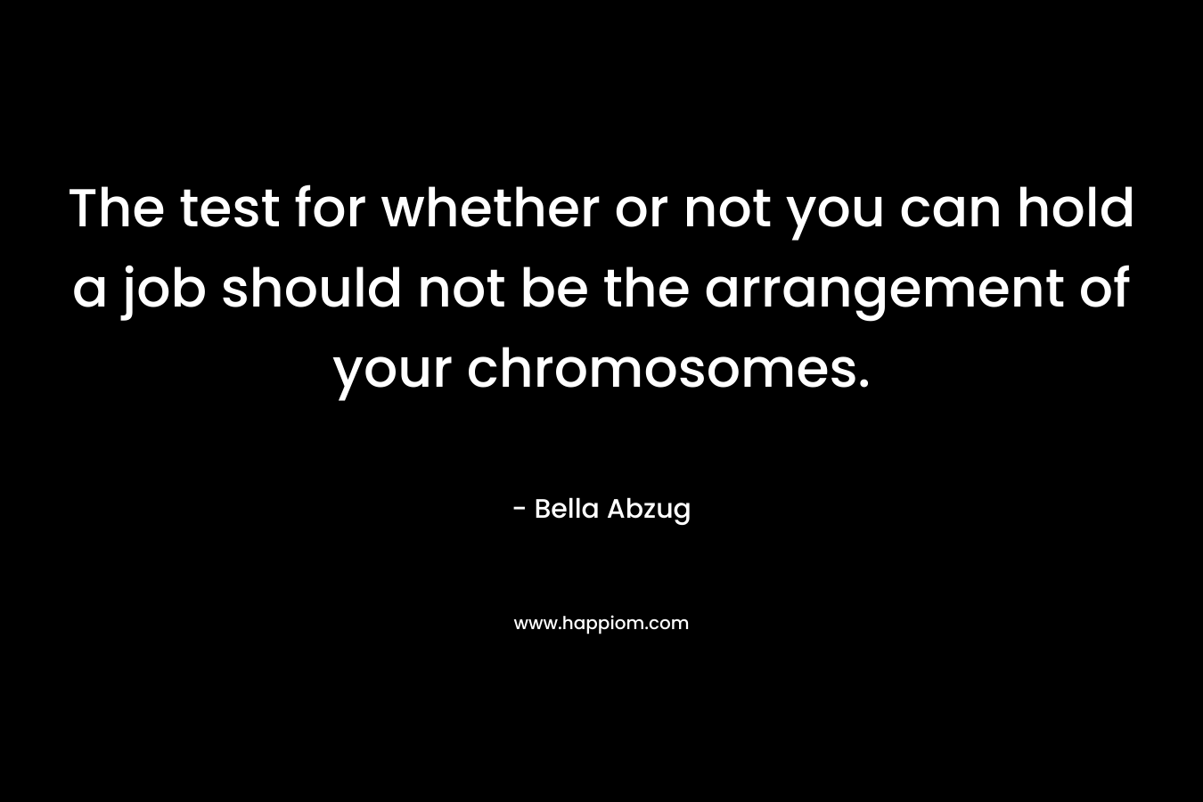The test for whether or not you can hold a job should not be the arrangement of your chromosomes. – Bella Abzug