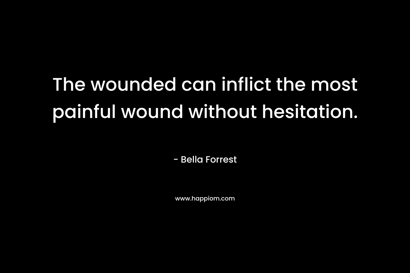 The wounded can inflict the most painful wound without hesitation. – Bella Forrest