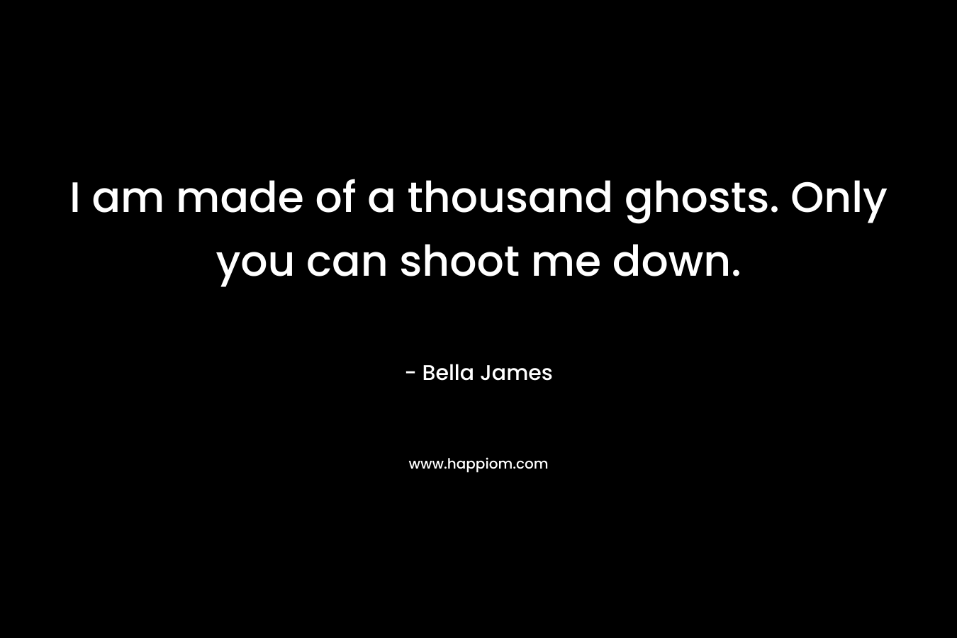 I am made of a thousand ghosts. Only you can shoot me down. – Bella James