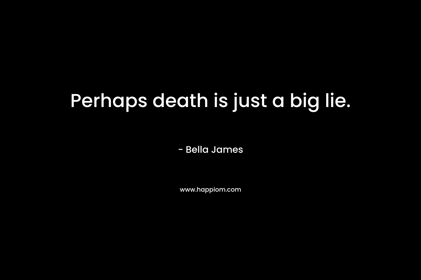 Perhaps death is just a big lie. – Bella James