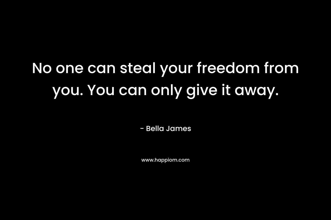 No one can steal your freedom from you. You can only give it away. – Bella James