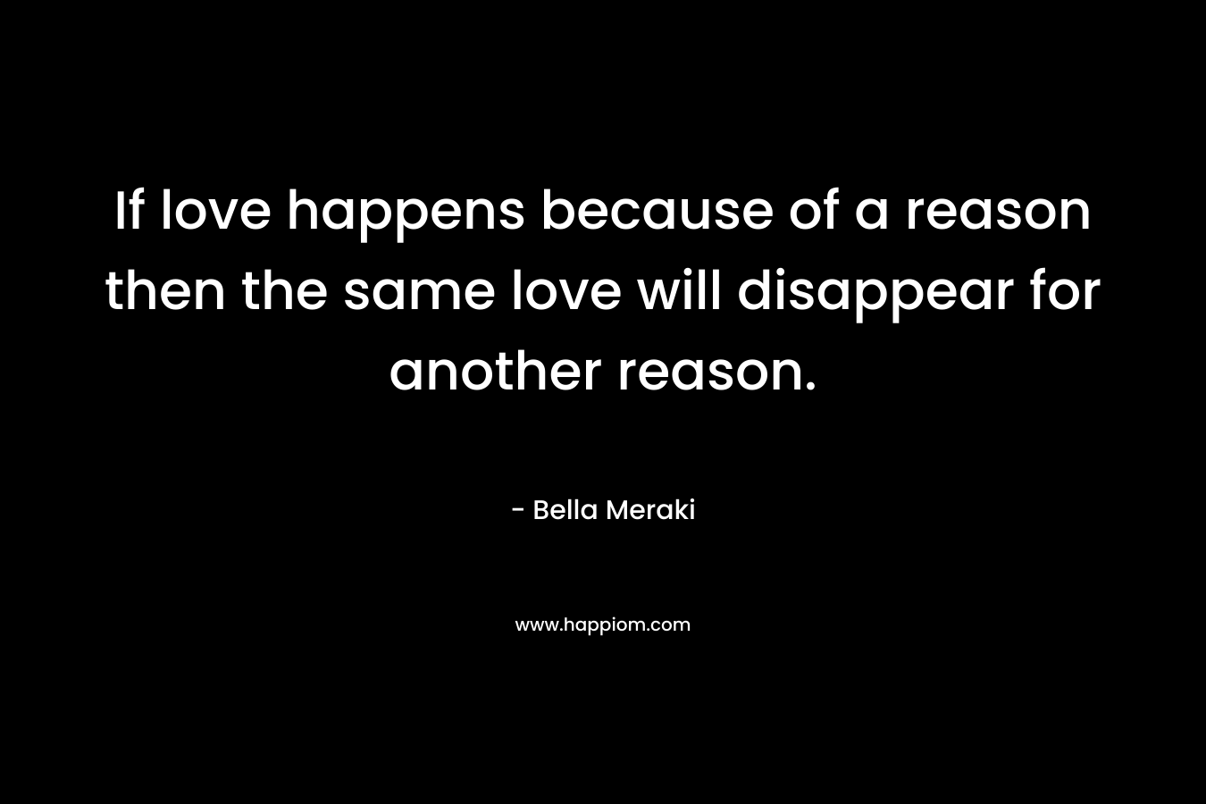 If love happens because of a reason then the same love will disappear for another reason.