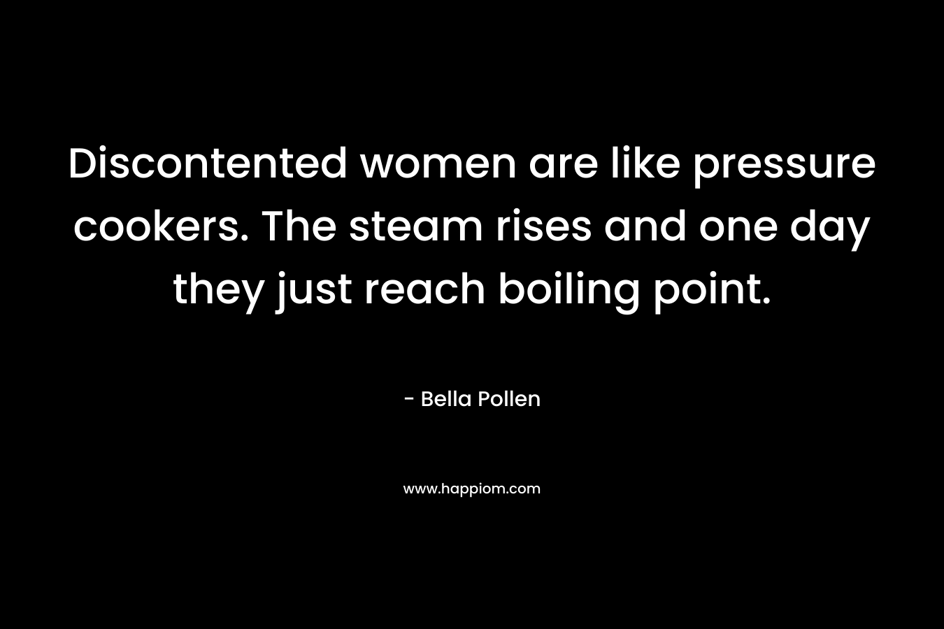 Discontented women are like pressure cookers. The steam rises and one day they just reach boiling point.