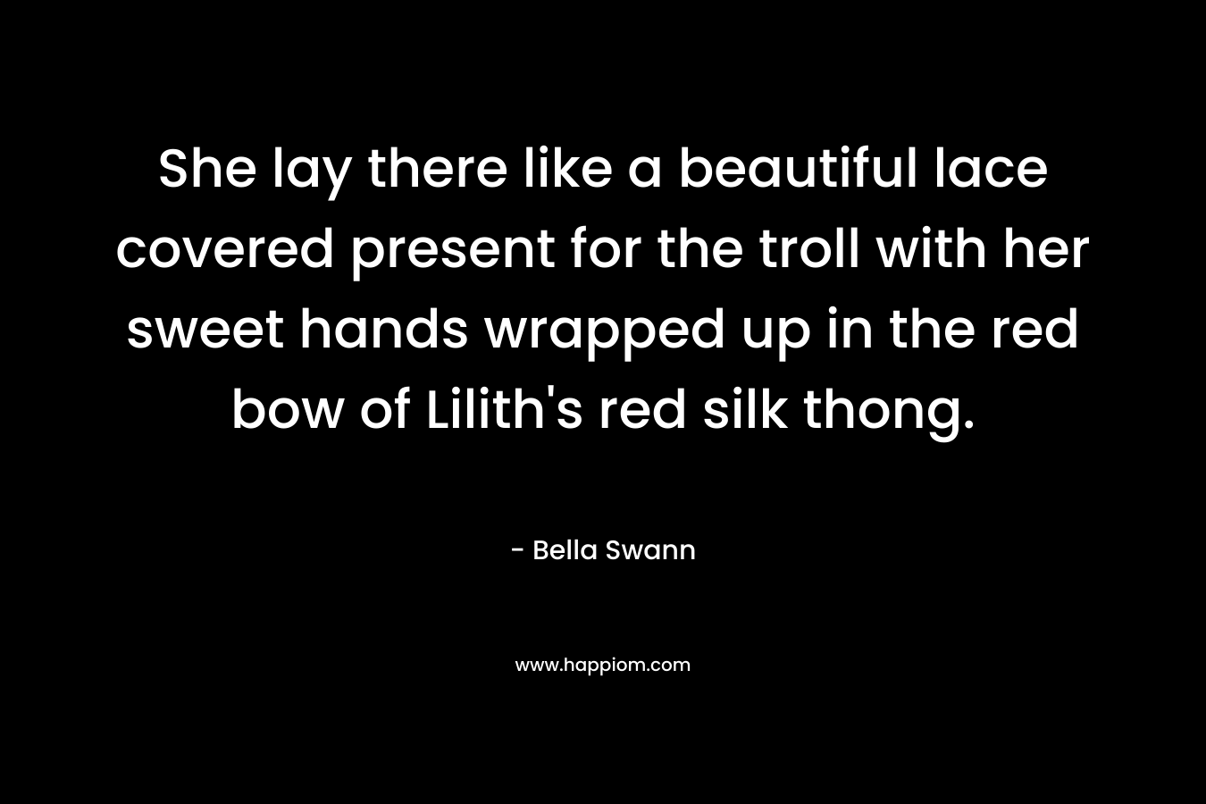 She lay there like a beautiful lace covered present for the troll with her sweet hands wrapped up in the red bow of Lilith’s red silk thong. – Bella Swann