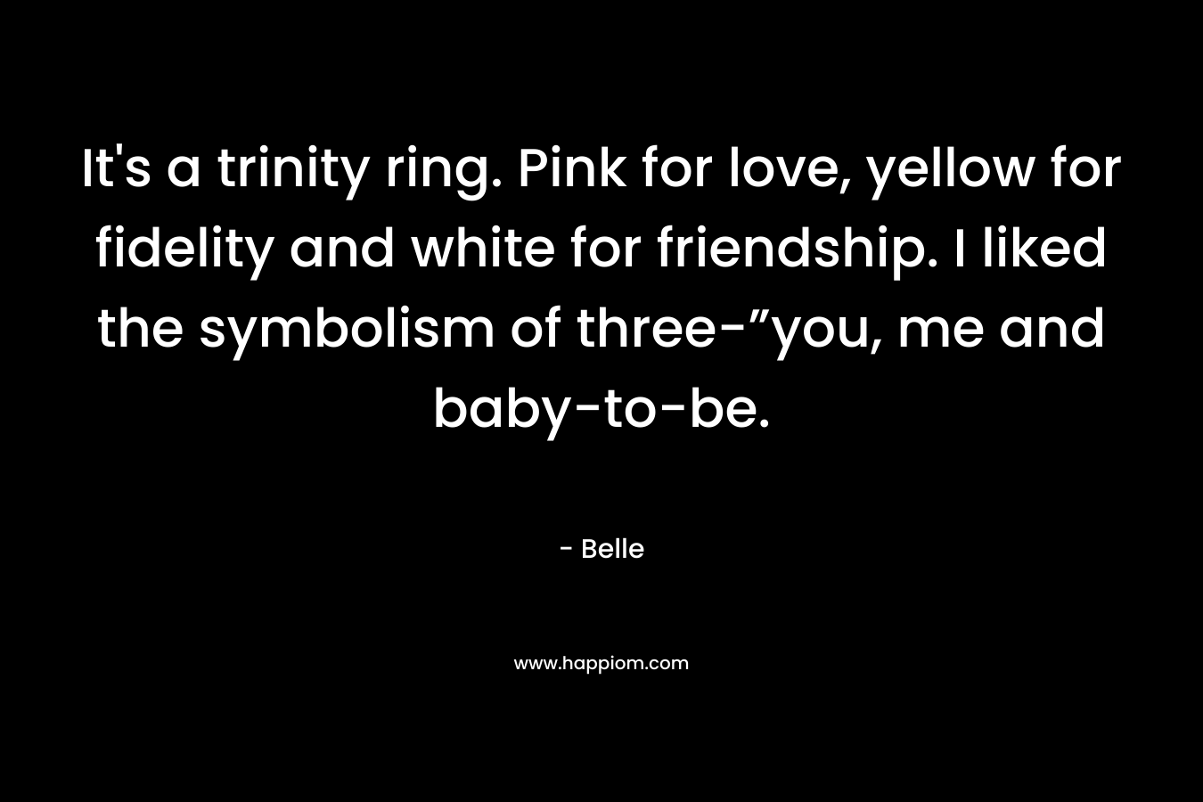 It’s a trinity ring. Pink for love, yellow for fidelity and white for friendship. I liked the symbolism of three-”you, me and baby-to-be. – Belle