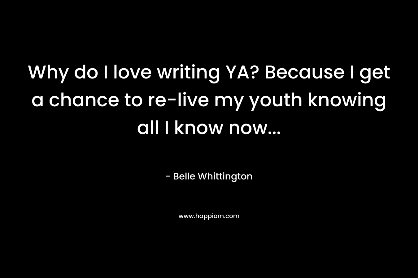 Why do I love writing YA? Because I get a chance to re-live my youth knowing all I know now… – Belle Whittington