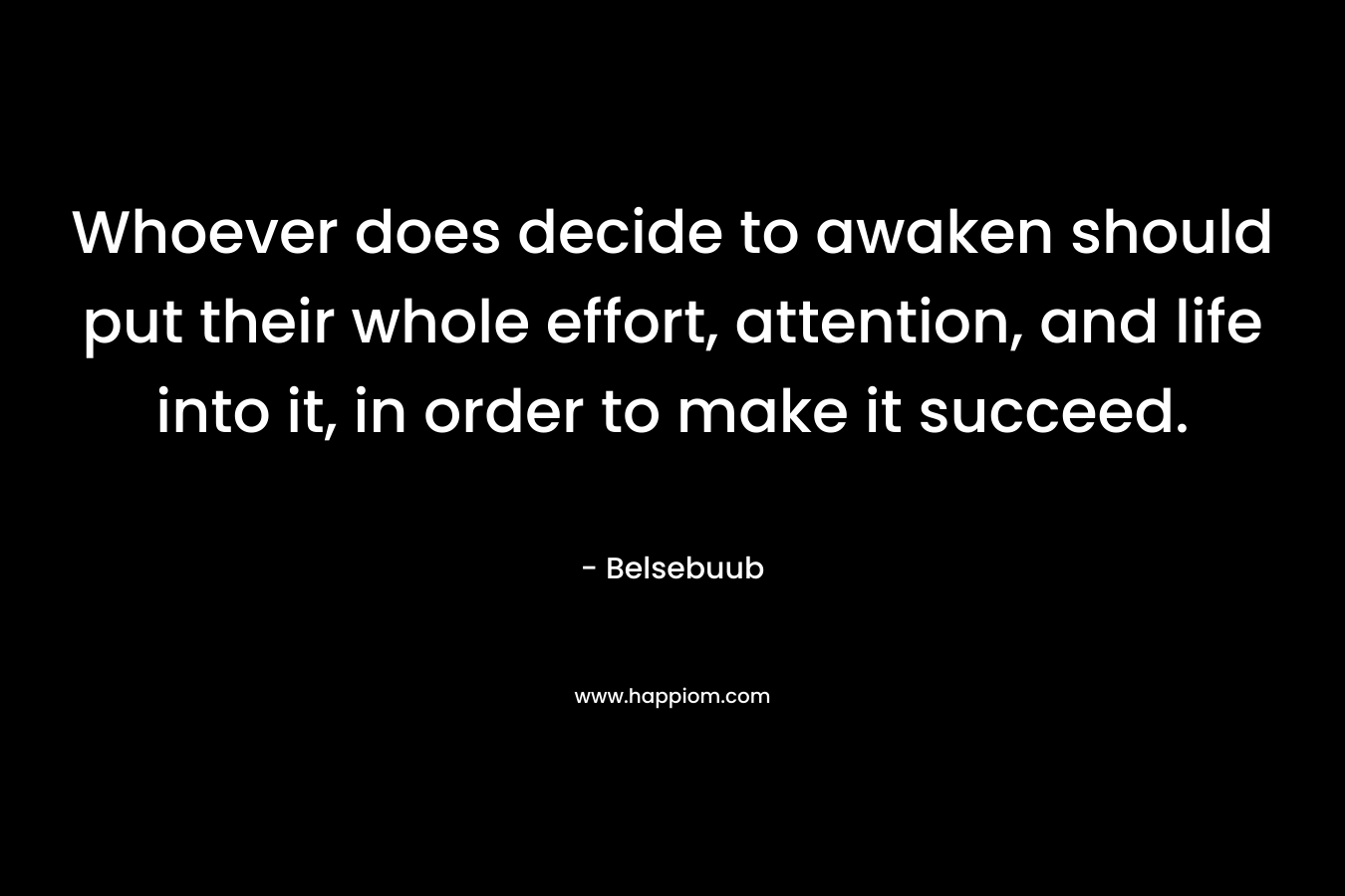 Whoever does decide to awaken should put their whole effort, attention, and life into it, in order to make it succeed. – Belsebuub